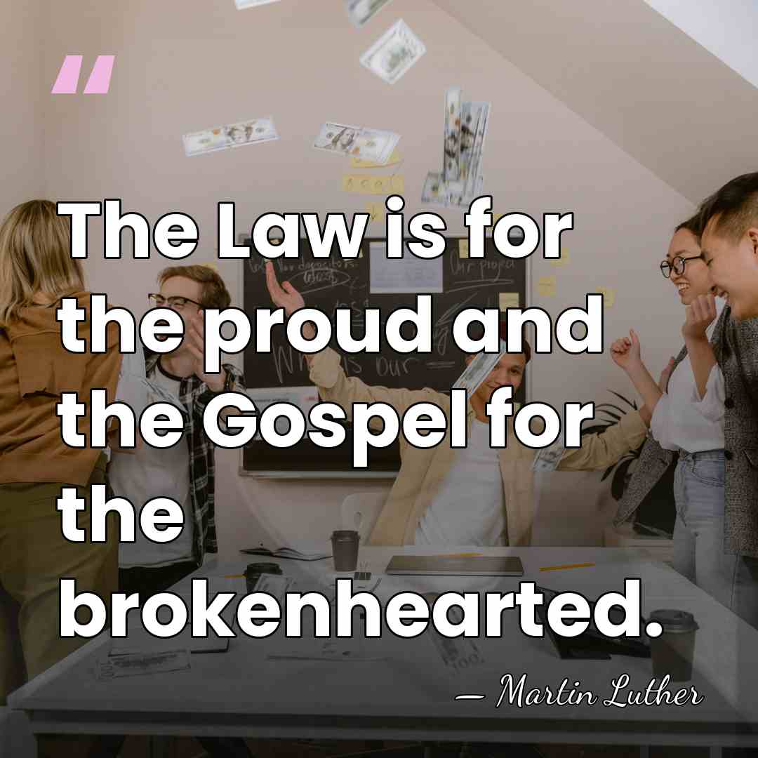 The Law is for the proud and the Gospel for the brokenhearted. - Martin Luther
