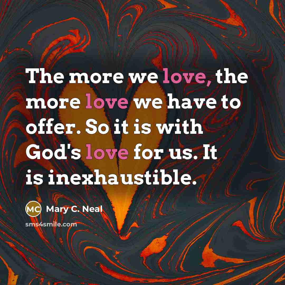 “The more we love, the more love we have to…” quote by Mary C. Neal