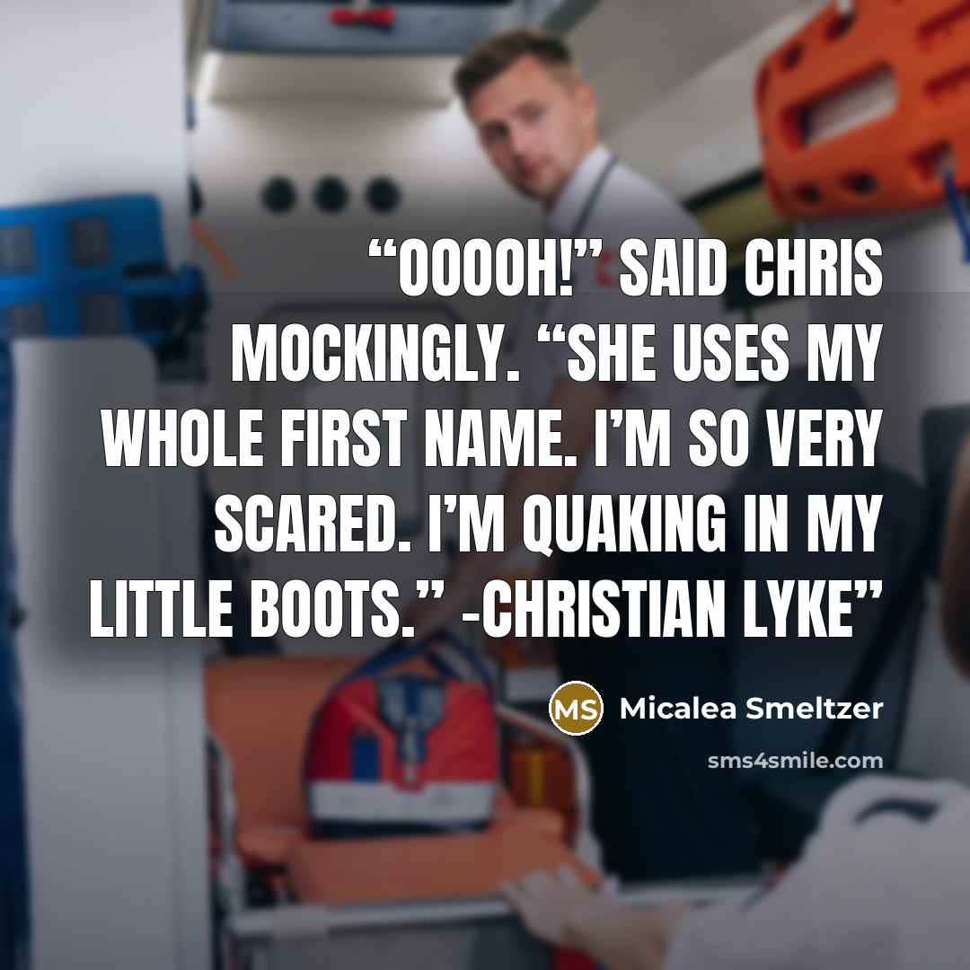 “Ooooh!” said Chris mockingly. “She uses my whole first name. I’m so very scared. I’m quaking in my little boots.” -Christian Lyke” quote by Micalea Smeltzer