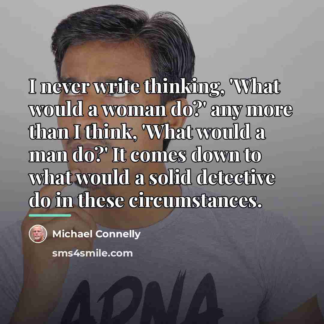 “I never write thinking, 'What would a woman do?' any…” quote by Michael Connelly
