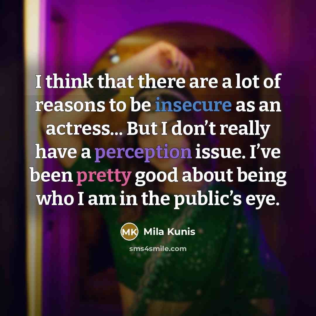 “I think that there are a lot of reasons to be insecure as an actress... But I don’t really have a perception issue. I’ve been pretty good about being who I am in the public’s eye.” quote by Mila Kunis