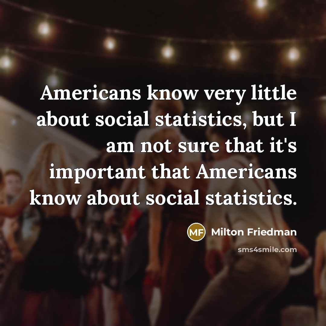 “Americans know very little about social statistics, but I am…” quote by Milton Friedman