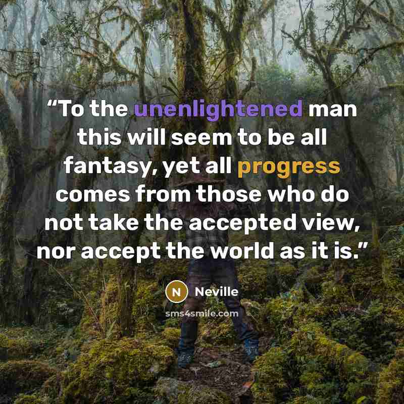 “To the unenlightened man this will seem to be all fantasy, yet all progress comes from those who do not take the accepted view, nor accept the world as it is.” quote by Neville