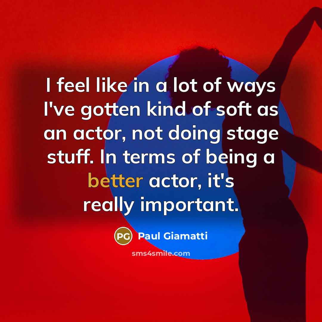 “I feel like in a lot of ways I've gotten kind of soft as an actor, not doing stage stuff. In terms of being a better actor, it's really important.” quote by Paul Giamatti
