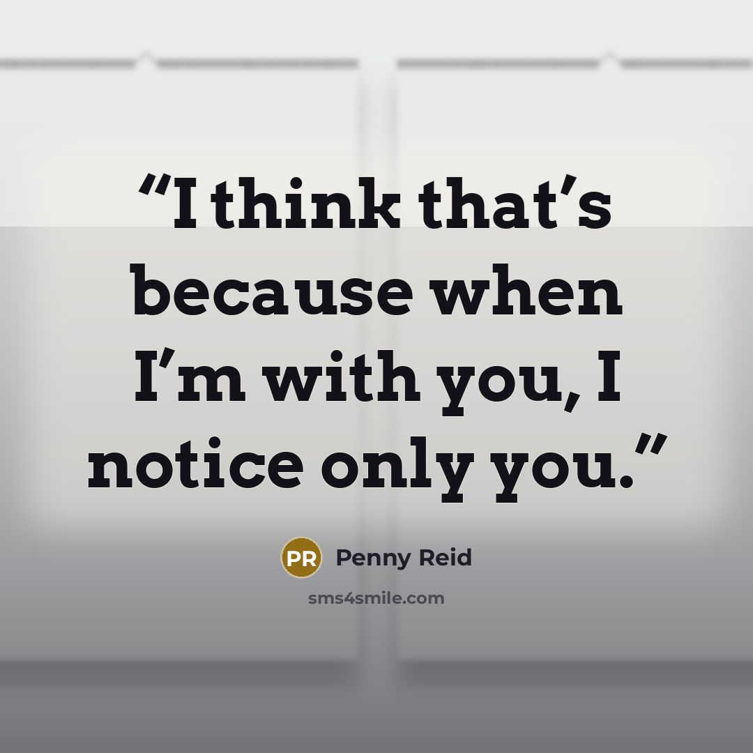 “I think that’s because when I’m with you, I notice only you.” quote by Penny Reid