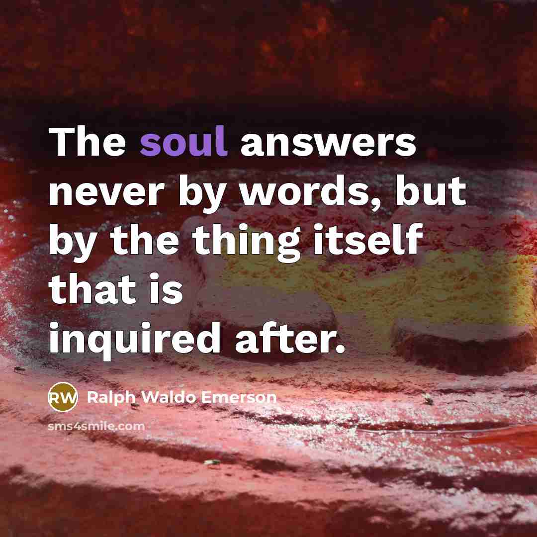 “The soul answers never by words, but by the thing itself that is inquired after.” quote by Ralph Waldo Emerson