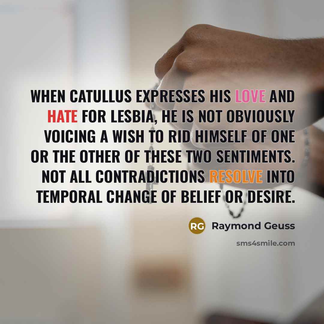 “When Catullus expresses his love and hate for Lesbia, he…” quote by Raymond Geuss