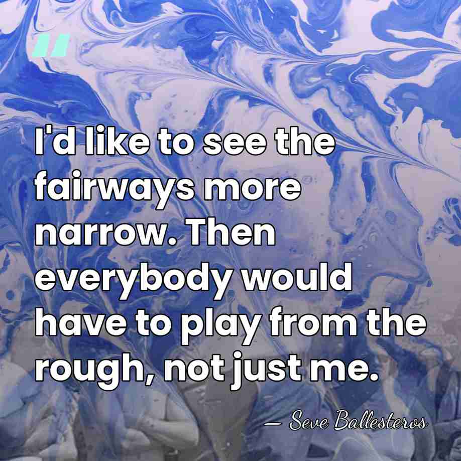 I'd like to see the fairways more narrow. Then everybody would have&hellip; - Seve Ballesteros