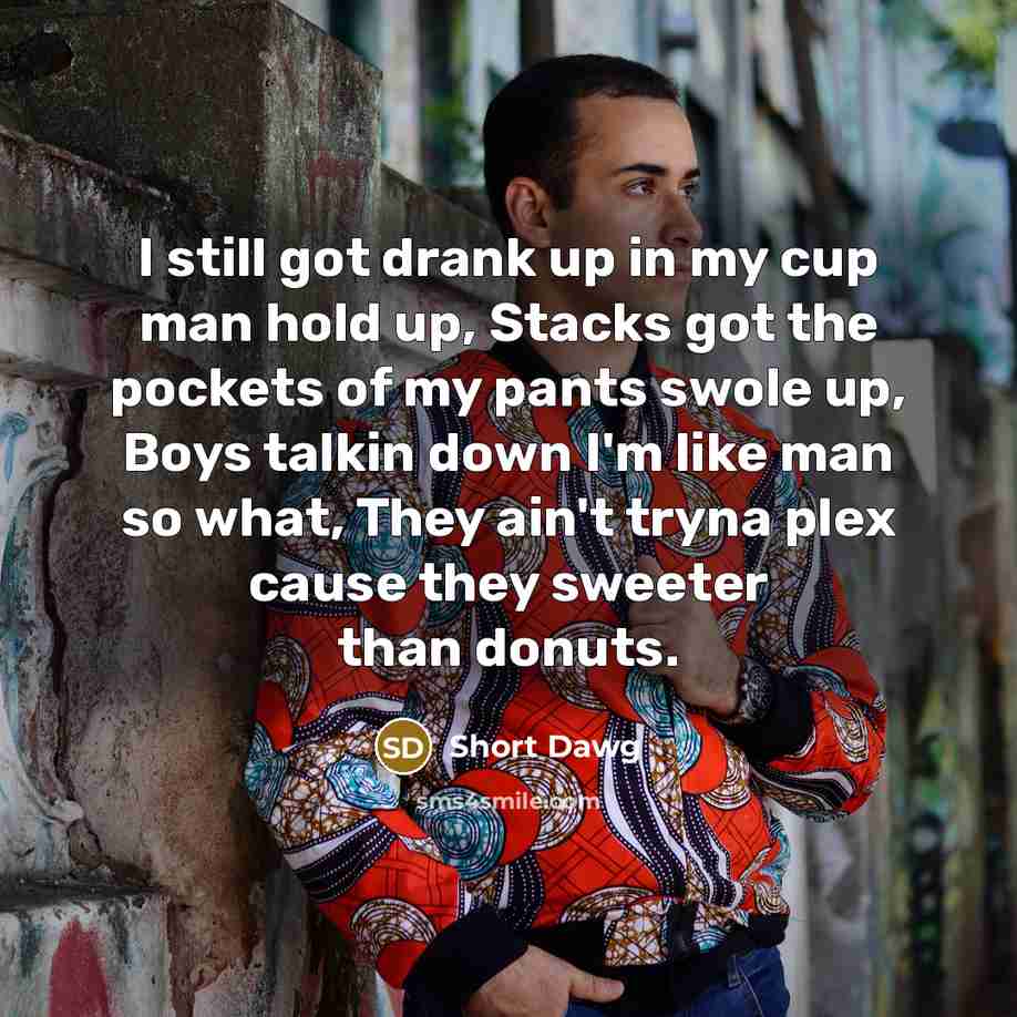 “I still got drank up in my cup man hold…” quote by Short Dawg