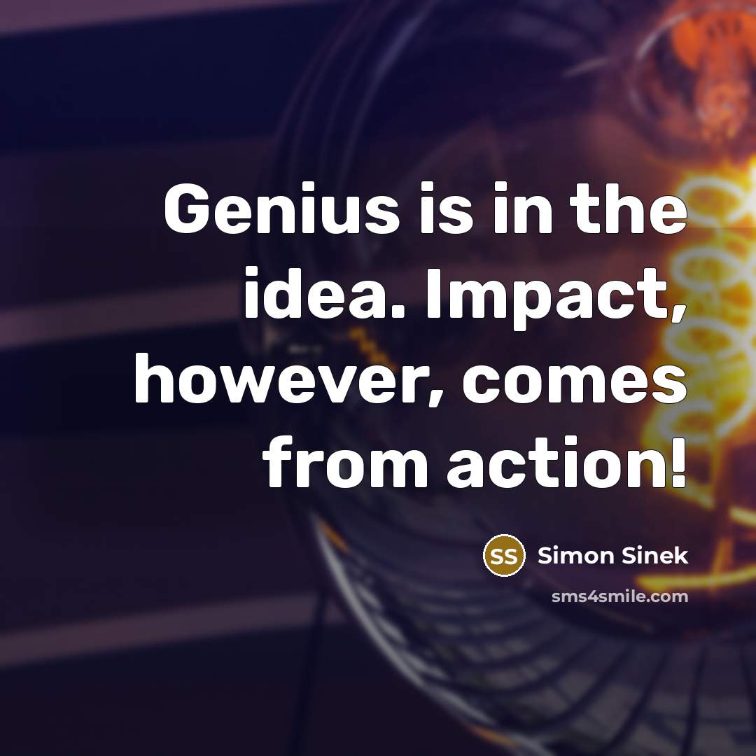 “Genius is in the idea. Impact, however, comes from action!…” quote by Simon Sinek