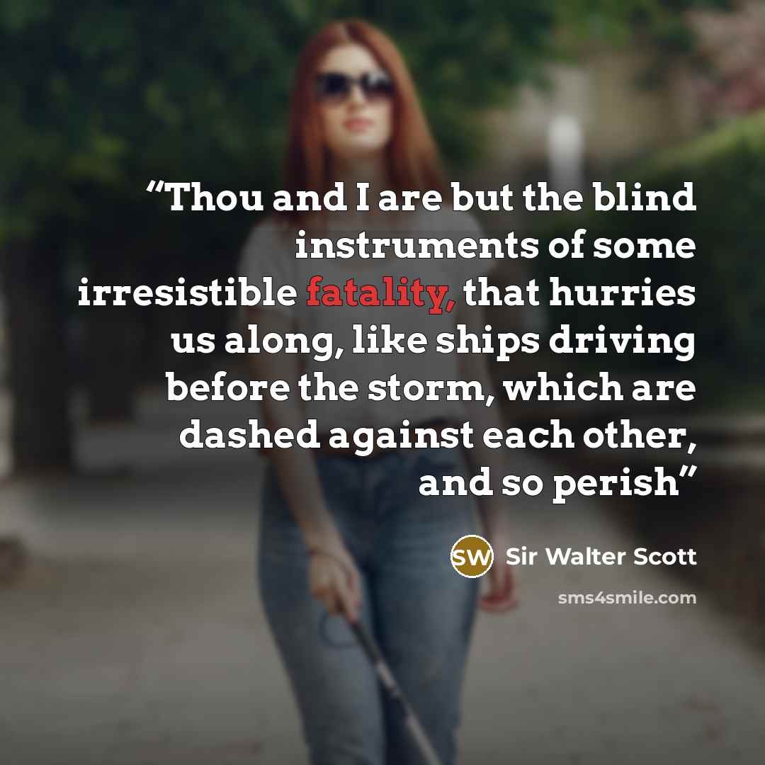“Thou and I are but the blind instruments of some irresistible fatality, that hurries us along, like ships driving before the storm, which are dashed against each other, and so perish” quote by Sir Walter Scott