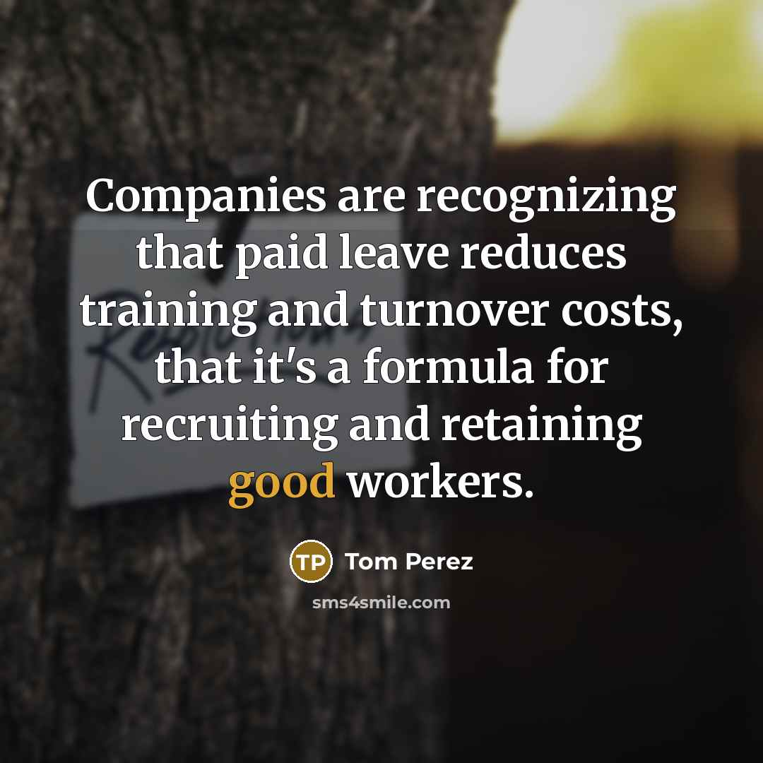 “Companies are recognizing that paid leave reduces training and turnover…” quote by Tom Perez