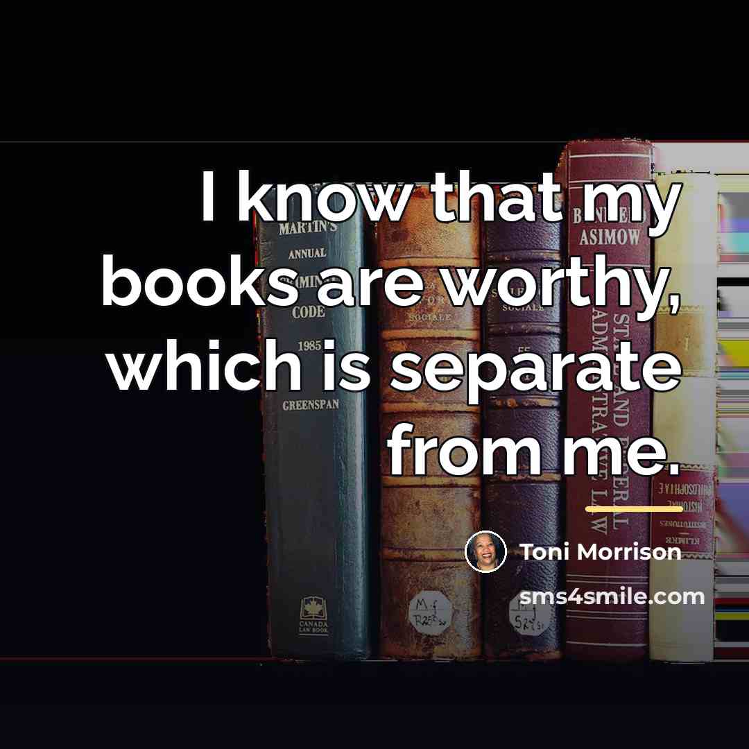 “I know that my books are worthy, which is separate…” quote by Toni Morrison