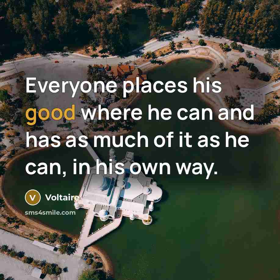 “Everyone places his good where he can and has as much of it as he can, in his own way.” quote by Voltaire