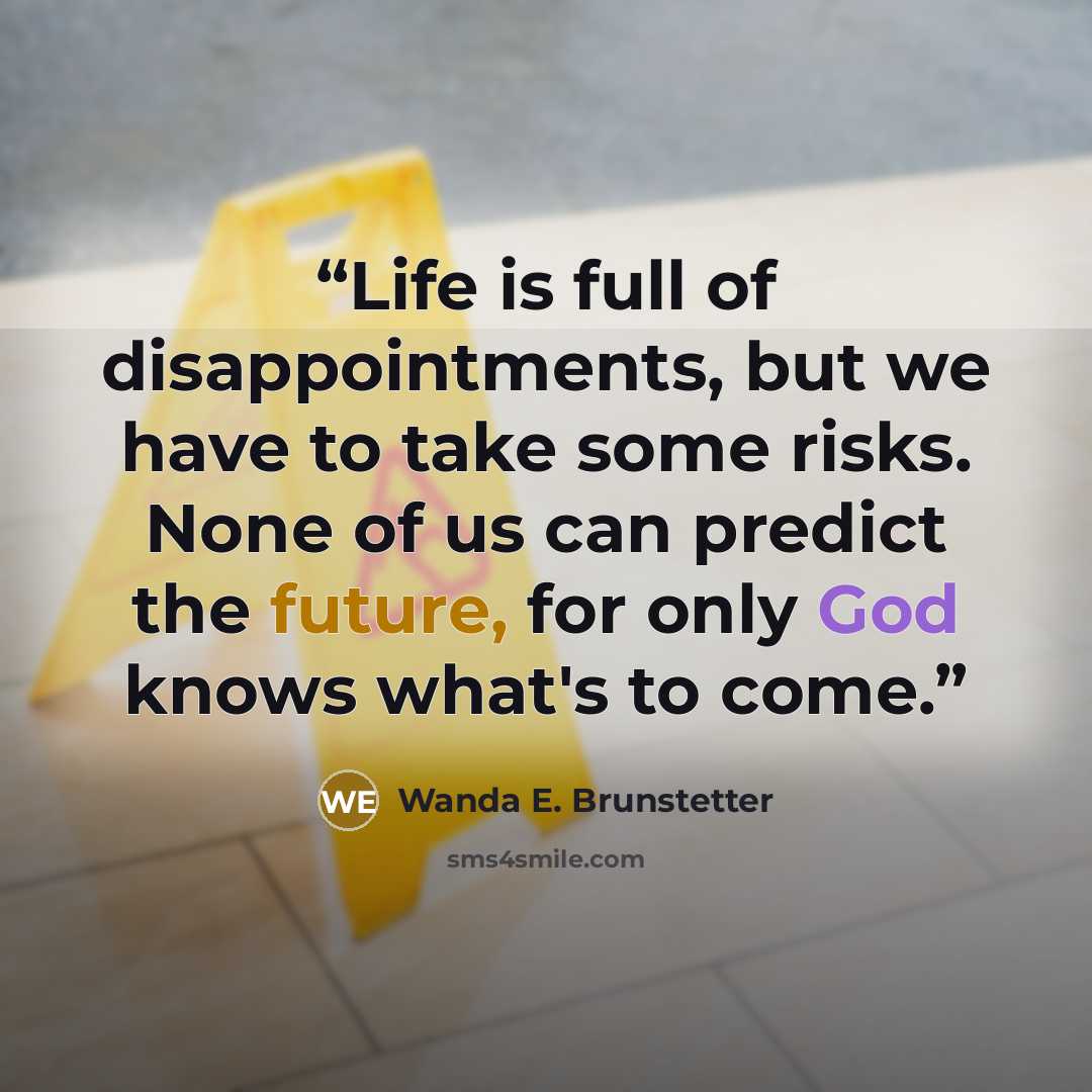 “Life is full of disappointments, but we have to take some risks. None of us can predict the future, for only God knows what's to come.” quote by Wanda E. Brunstetter