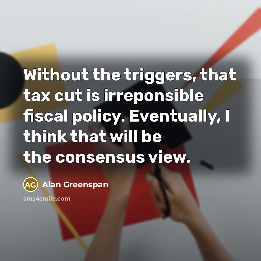 “Without the triggers, that tax cut is irreponsible fiscal policy.…” quote by Alan Greenspan