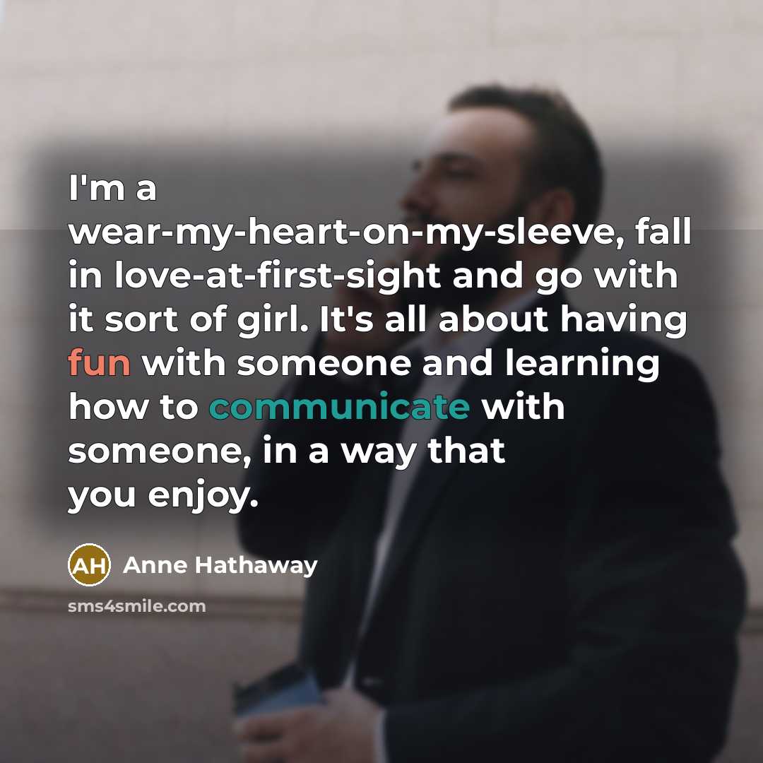 “I'm a wear-my-heart-on-my-sleeve, fall in love-at-first-sight and go with it…” quote by Anne Hathaway