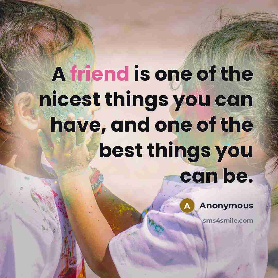 “A friend is one of the nicest things you can have, and one of the best things you can be.” quote by Anonymous