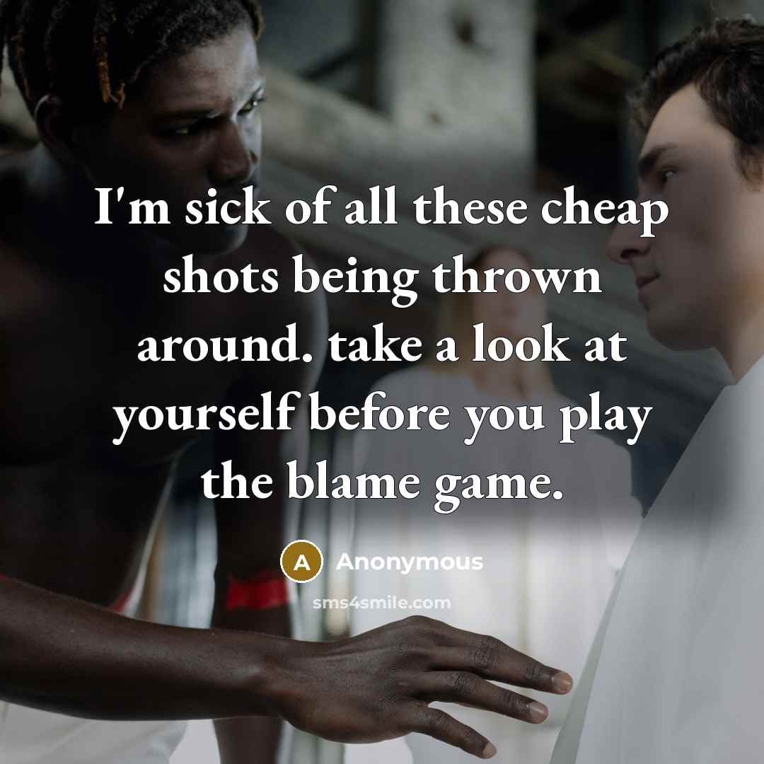 “I'm sick of all these cheap shots being thrown around. take a look at yourself before you play the blame game.” quote by Anonymous