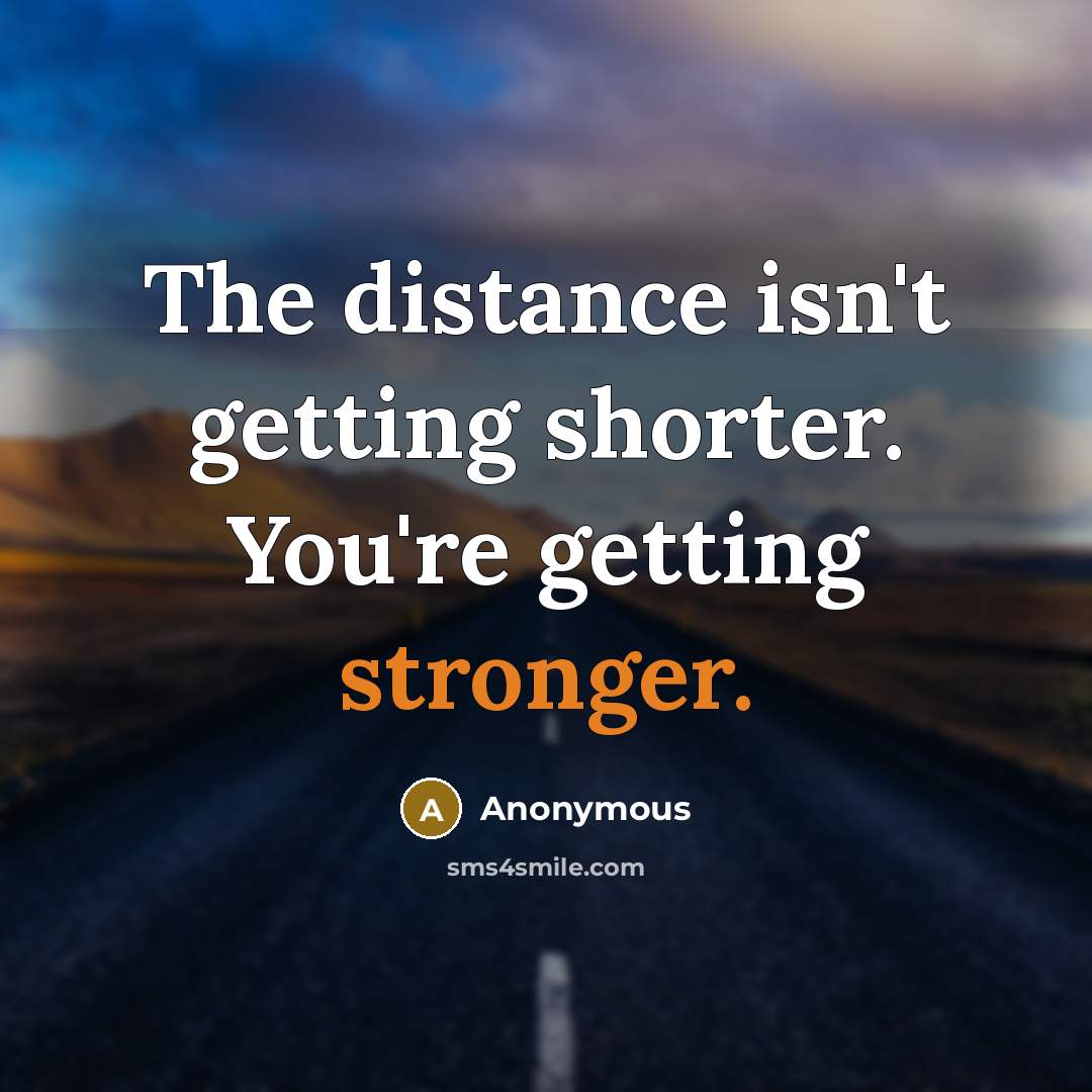 “The distance isn't getting shorter. You're getting stronger.” quote by Anonymous