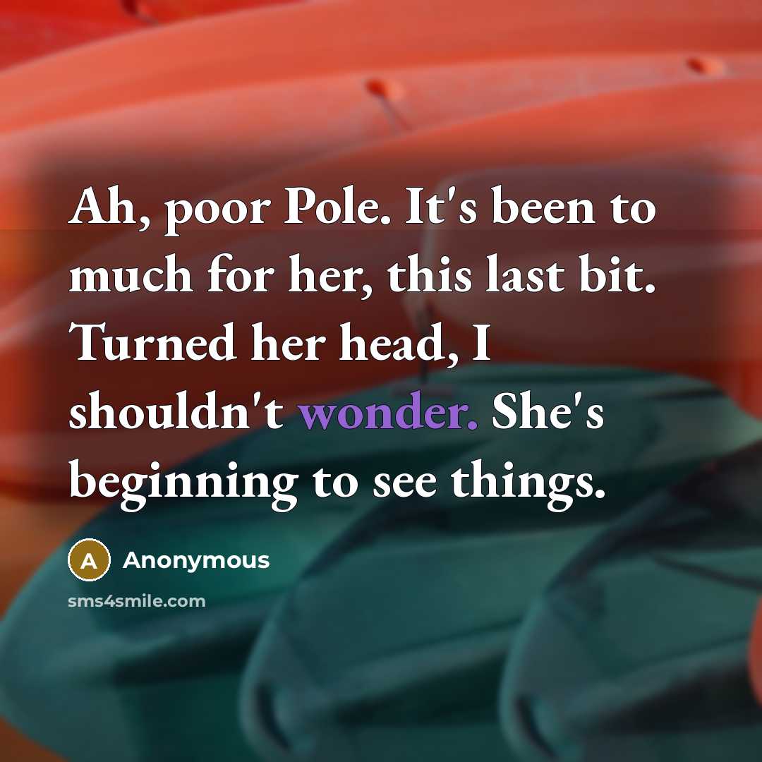 “Ah, poor Pole. It's been to much for her, this last bit. Turned her head, I shouldn't wonder. She's beginning to see things.” quote by Anonymous