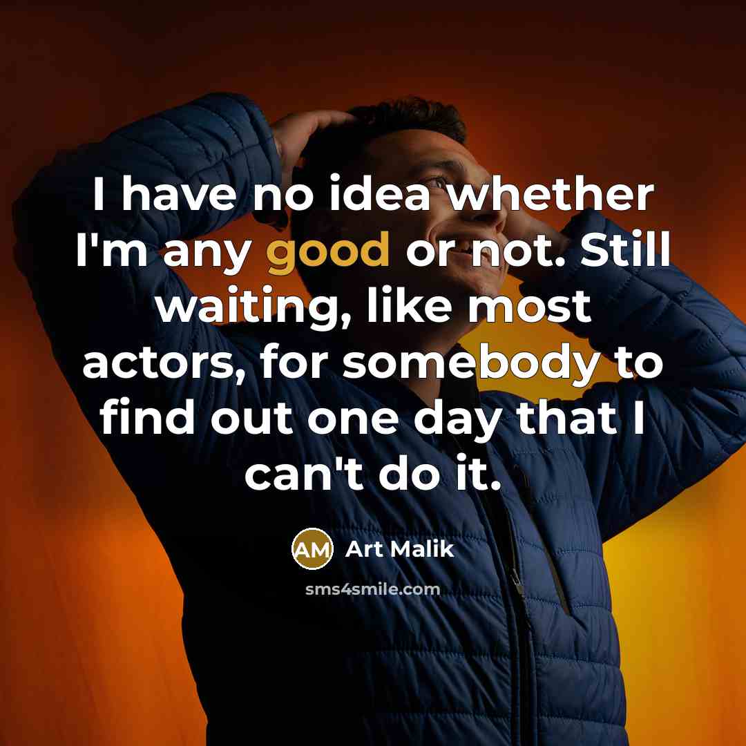 “I have no idea whether I'm any good or not. Still waiting, like most actors, for somebody to find out one day that I can't do it.” quote by Art Malik
