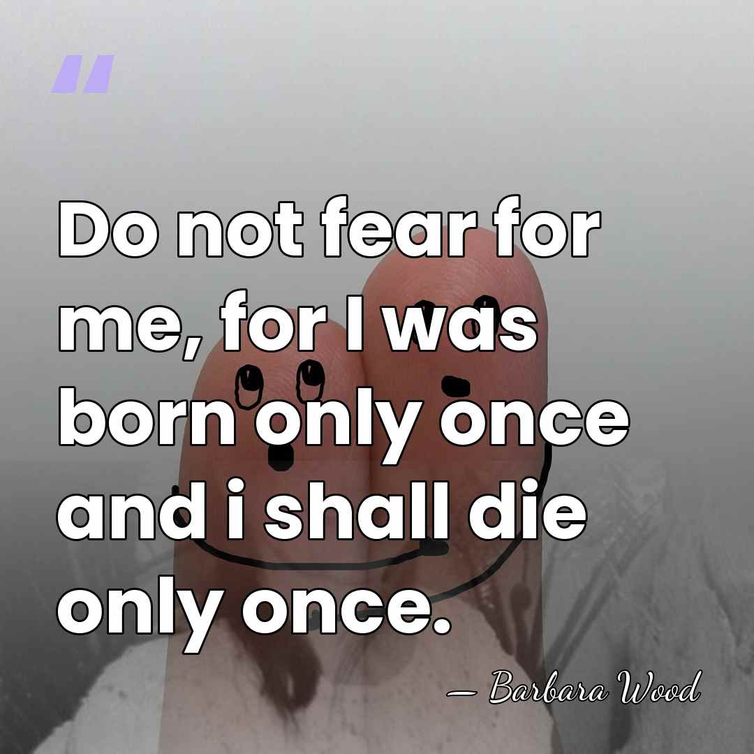 Do not fear for me, for I was born only once and&hellip; - Barbara Wood