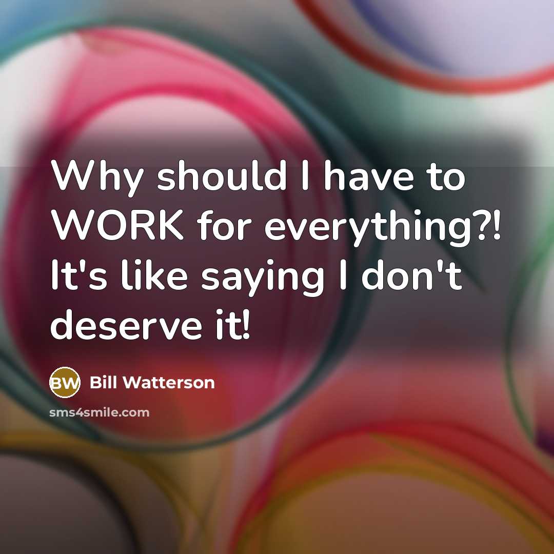 “Why should I have to WORK for everything?! It's like saying I don't deserve it!” quote by Bill Watterson
