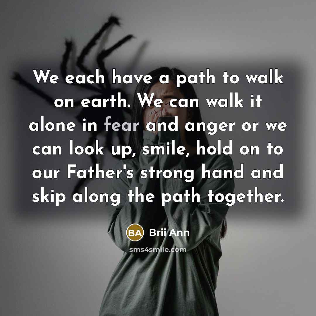 “We each have a path to walk on earth. We can walk it alone in fear and anger or we can look up, smile, hold on to our Father's strong hand and skip along the path together.” quote by Brii Ann