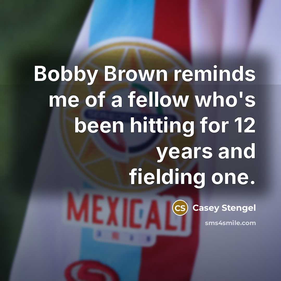“Bobby Brown reminds me of a fellow who's been hitting for 12 years and fielding one.” quote by Casey Stengel