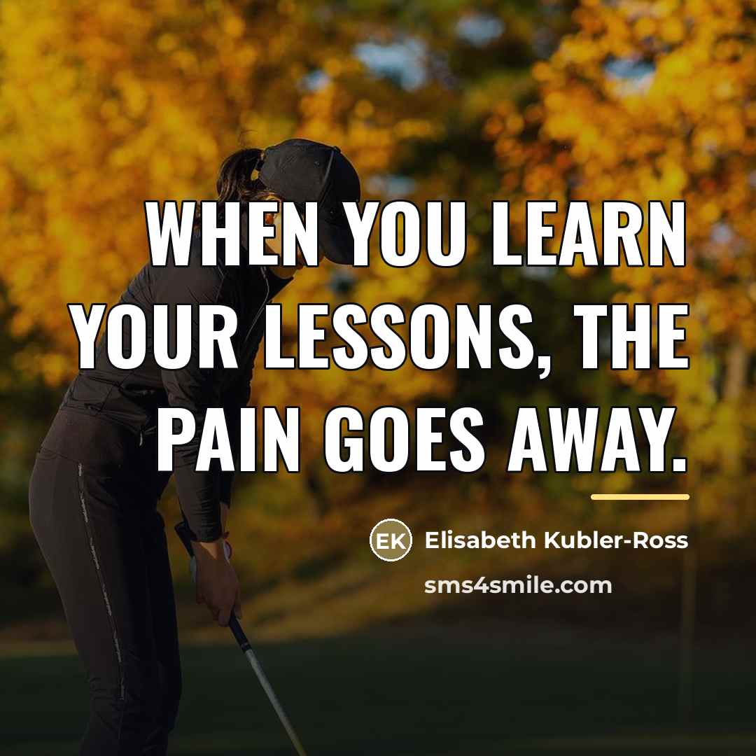 “When you learn your lessons, the pain goes away.…” quote by Elisabeth Kubler-Ross