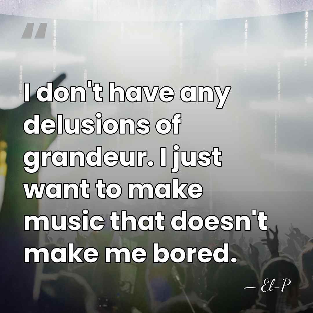 I don't have any delusions of grandeur. I just want to make&hellip; - El-P