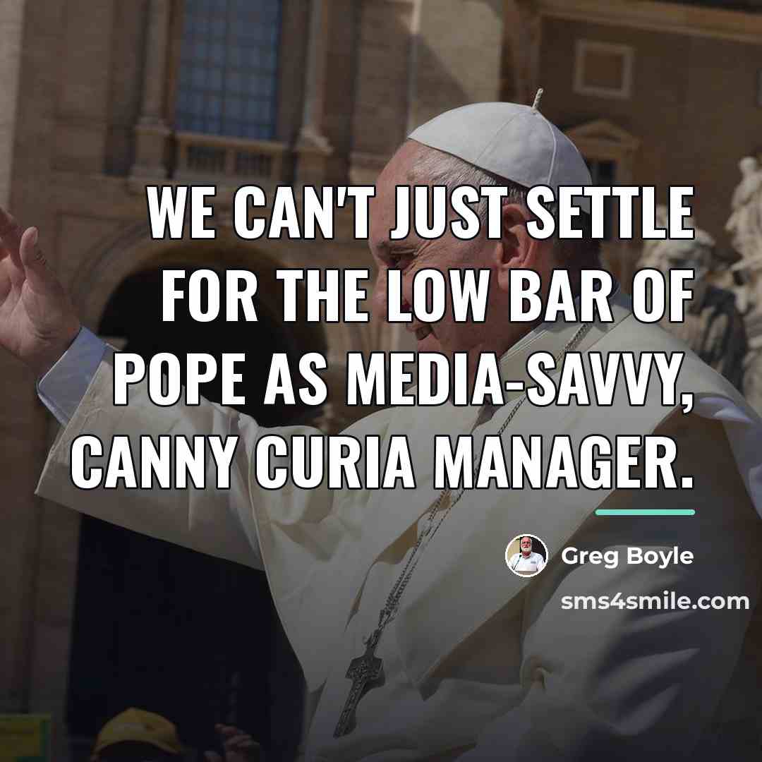 “We can't just settle for the low bar of pope…” quote by Greg Boyle