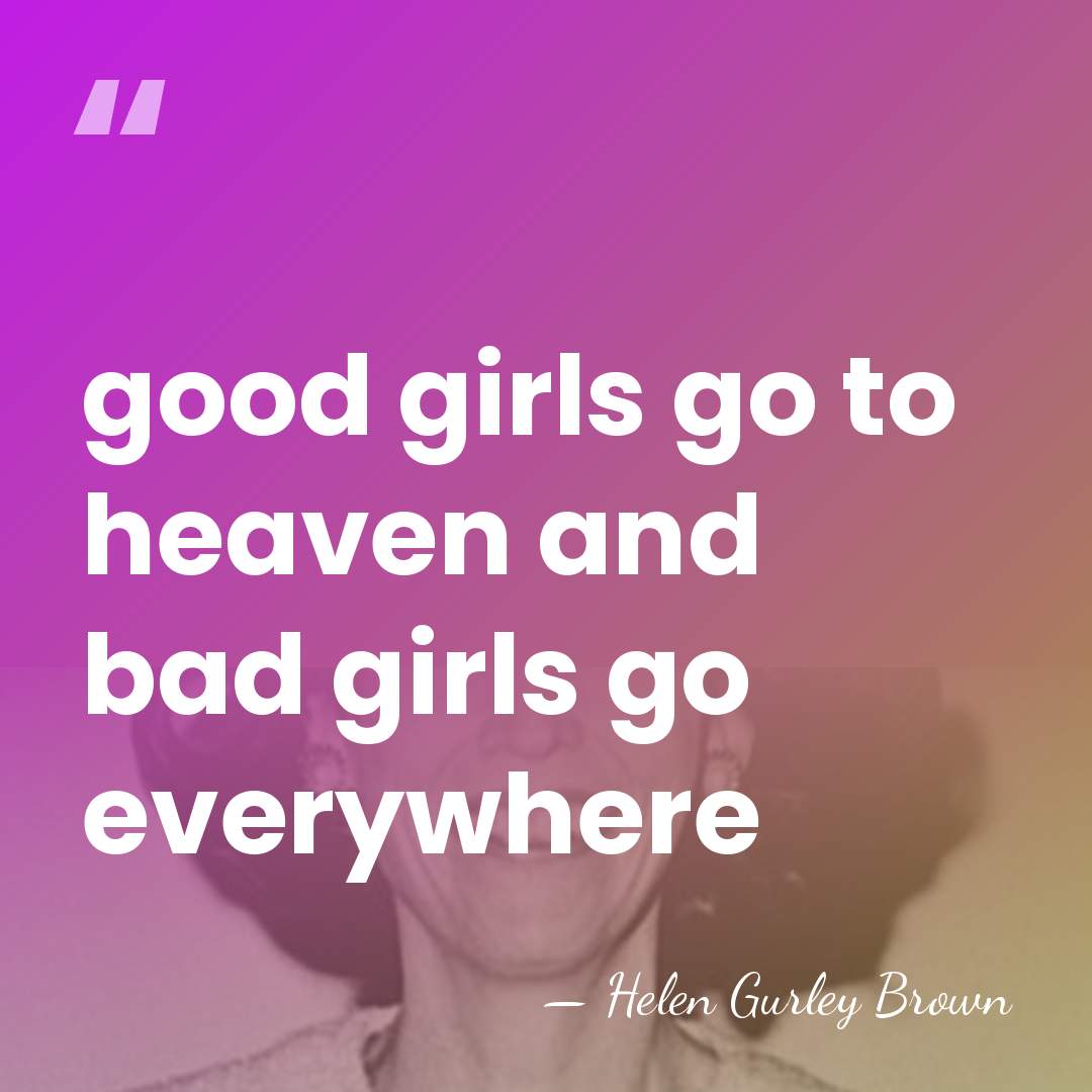 good girls go to heaven and bad girls go everywhere - Helen Gurley Brown