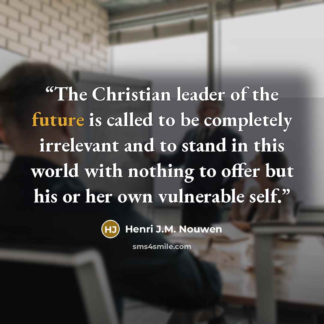 “The Christian leader of the future is called to be completely irrelevant and to stand in this world with nothing to offer but his or her own vulnerable self.” quote by Henri J.M. Nouwen