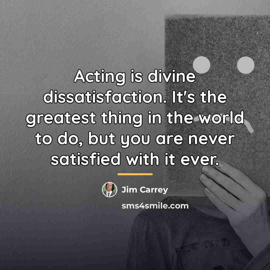 “Acting is divine dissatisfaction. It's the greatest thing in the…” quote by Jim Carrey