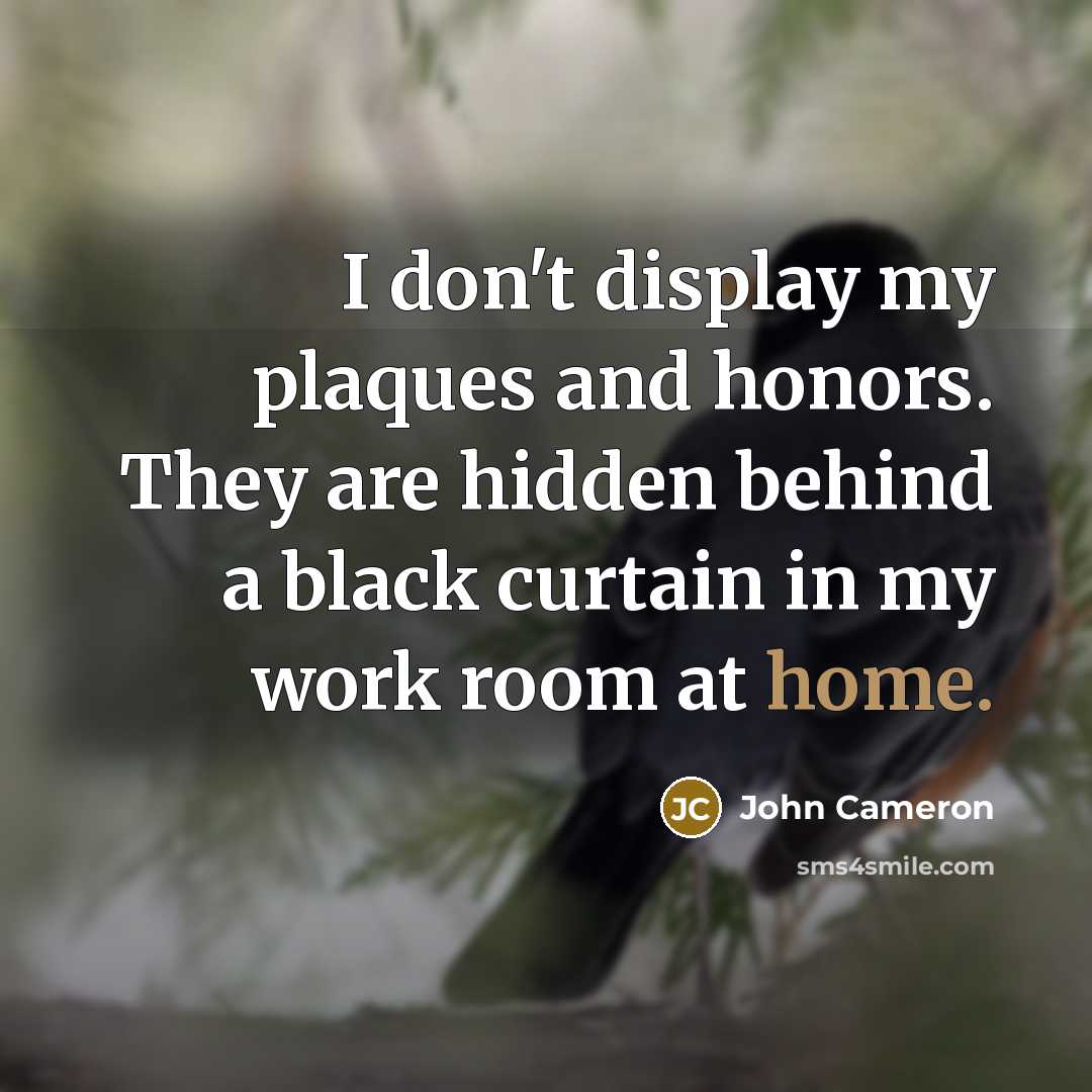 “I don't display my plaques and honors. They are hidden…” quote by John Cameron