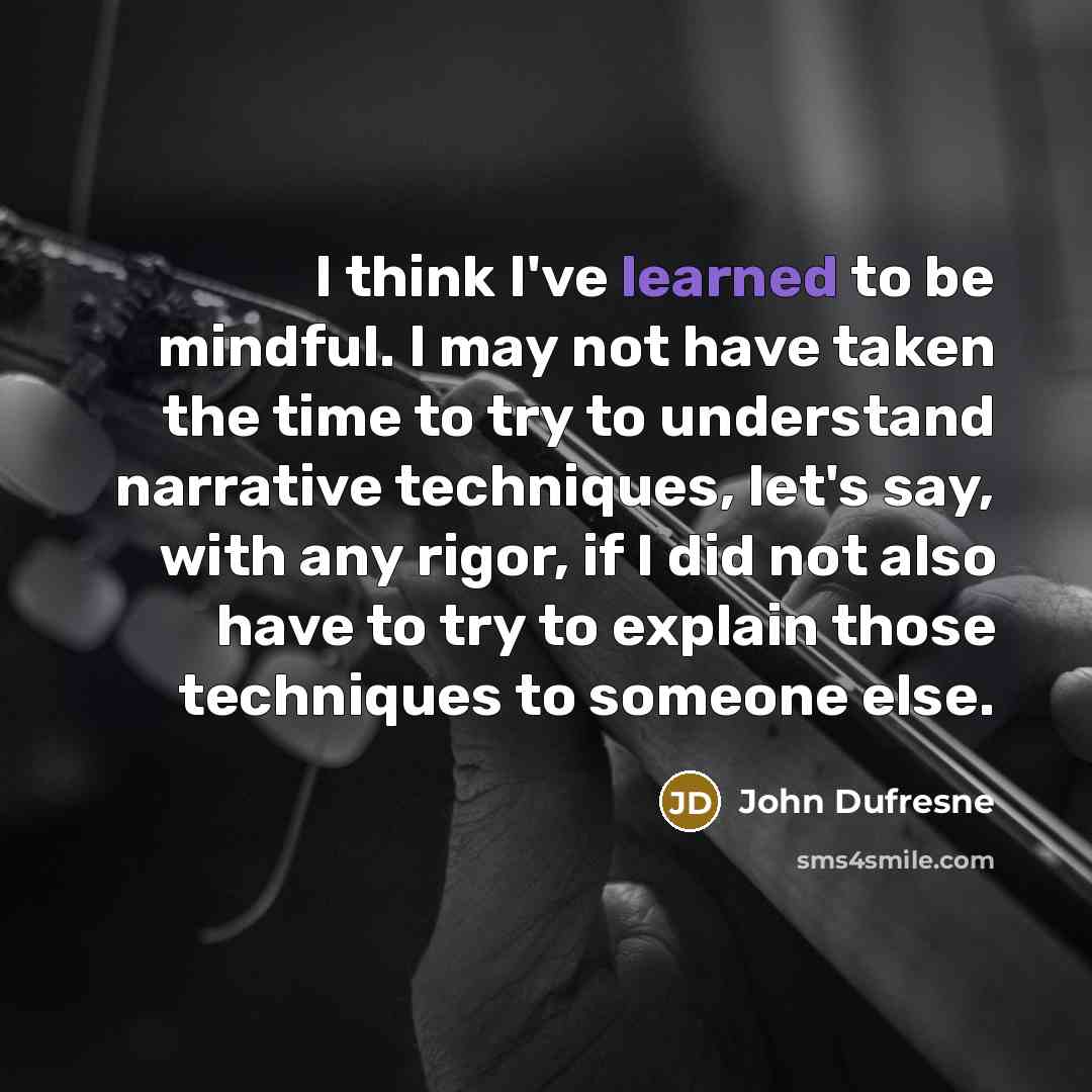 “I think I've learned to be mindful. I may not…” quote by John Dufresne