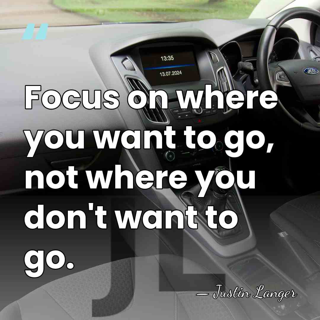 Focus on where you want to go, not where you don't want&hellip; - Justin Langer