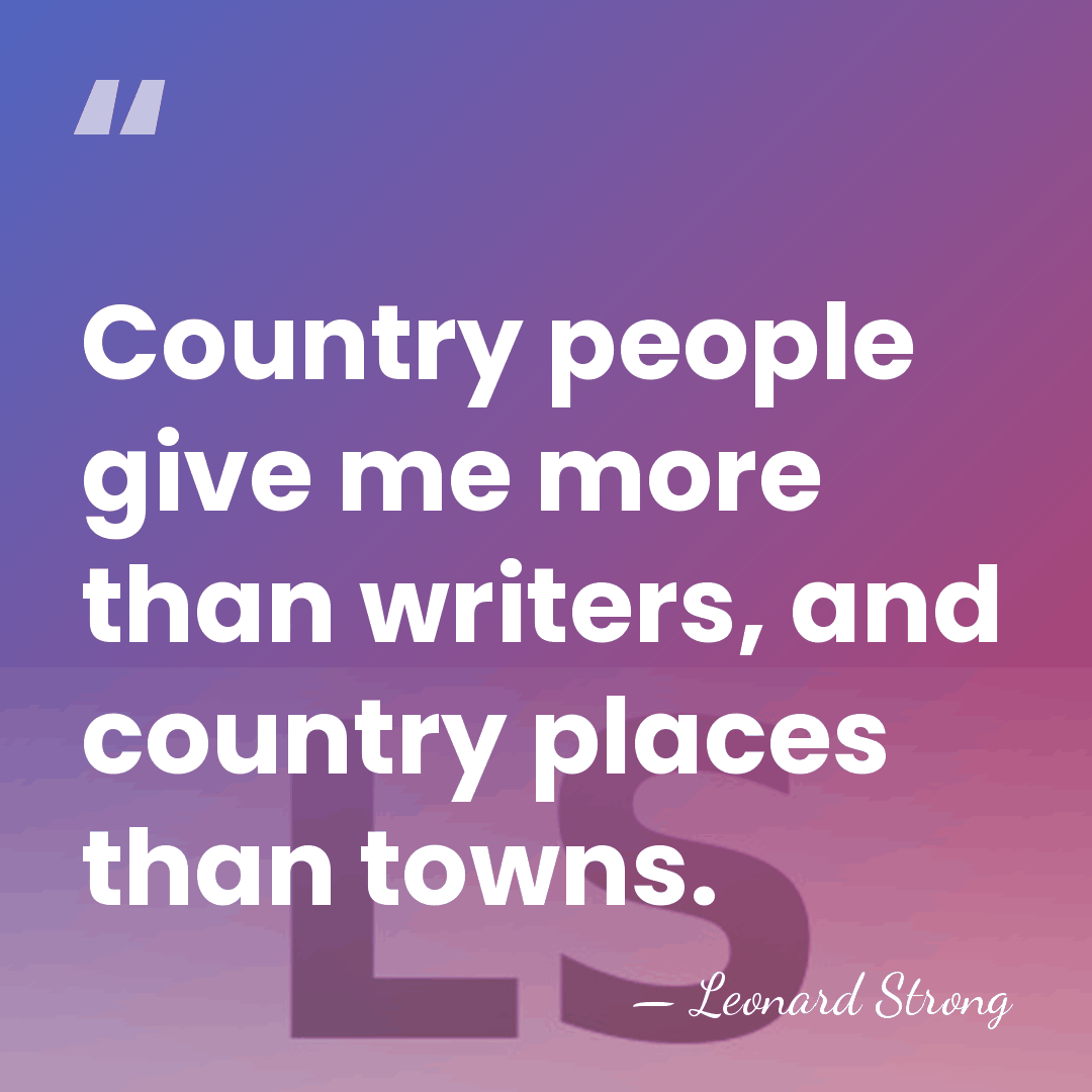 Country people give me more than writers, and country places than towns. - Leonard Strong