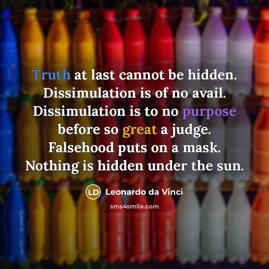 “Truth at last cannot be hidden. Dissimulation is of no avail. Dissimulation is to no purpose before so great a judge. Falsehood puts on a mask. Nothing is hidden under the sun.” quote by Leonardo da Vinci