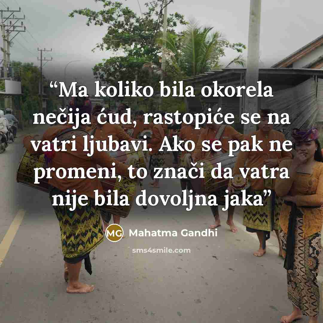 “Ma koliko bila okorela nečija ćud, rastopiće se na vatri ljubavi. Ako se pak ne promeni, to znači da vatra nije bila dovoljna jaka” quote by Mahatma Gandhi
