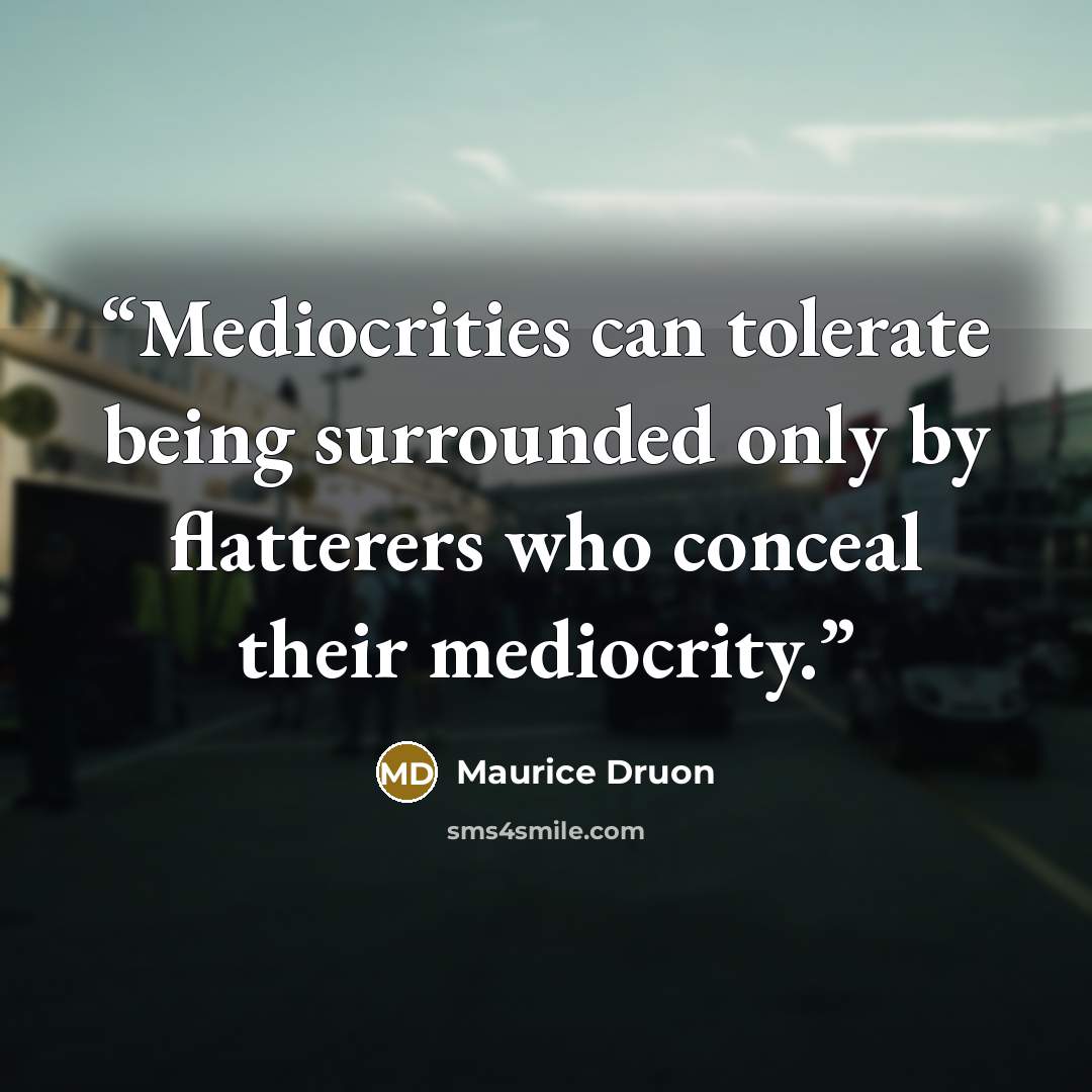 “Mediocrities can tolerate being surrounded only by flatterers who conceal their mediocrity.” quote by Maurice Druon