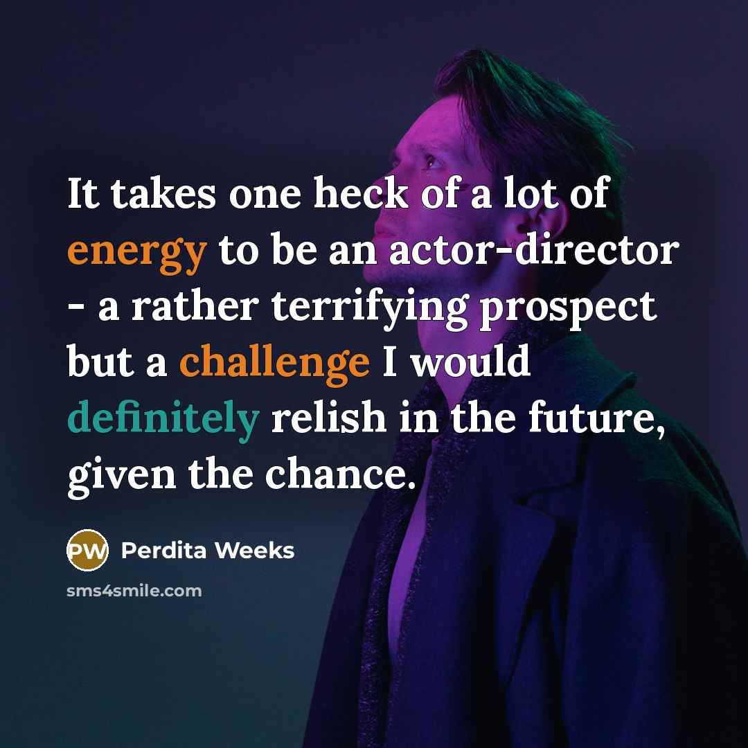 “It takes one heck of a lot of energy to be an actor-director - a rather terrifying prospect but a challenge I would definitely relish in the future, given the chance.” quote by Perdita Weeks