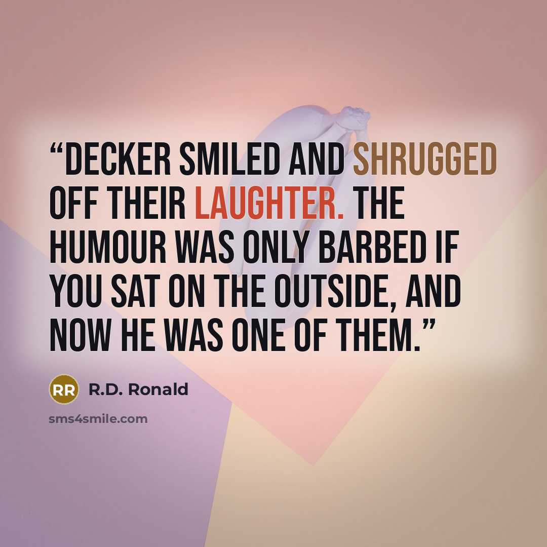 “Decker smiled and shrugged off their laughter. The humour was only barbed if you sat on the outside, and now he was one of them.” quote by R.D. Ronald