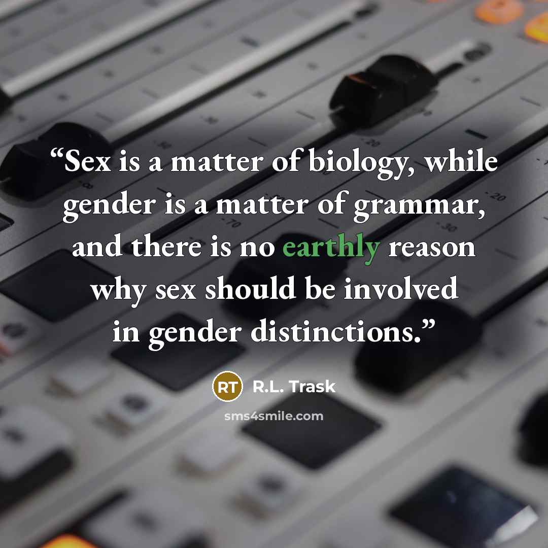“Sex is a matter of biology, while gender is a matter of grammar, and there is no earthly reason why sex should be involved in gender distinctions.” quote by R.L. Trask