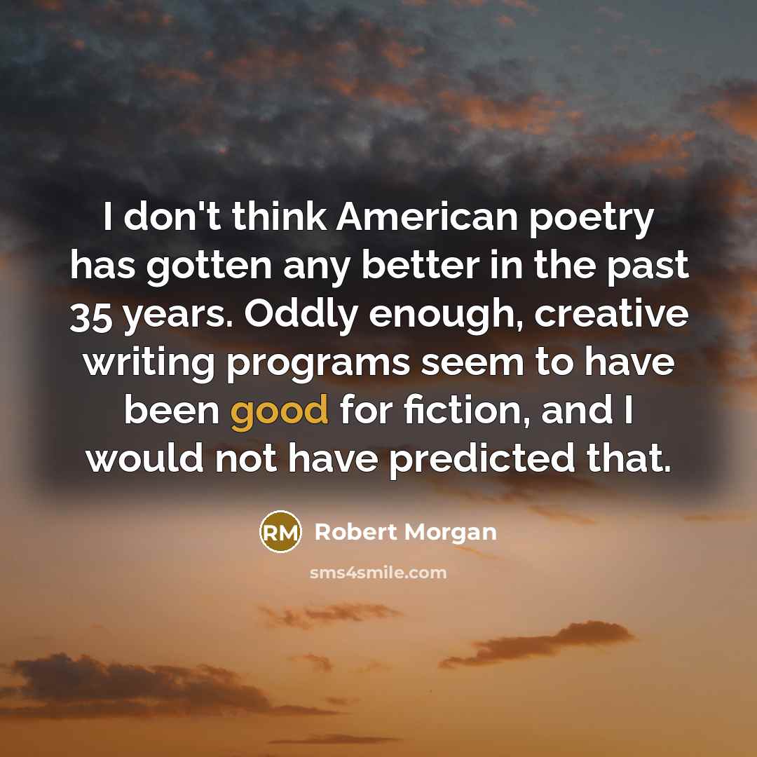 “I don't think American poetry has gotten any better in…” quote by Robert Morgan