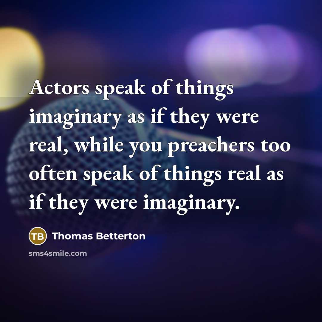 “Actors speak of things imaginary as if they were real, while you preachers too often speak of things real as if they were imaginary.” quote by Thomas Betterton