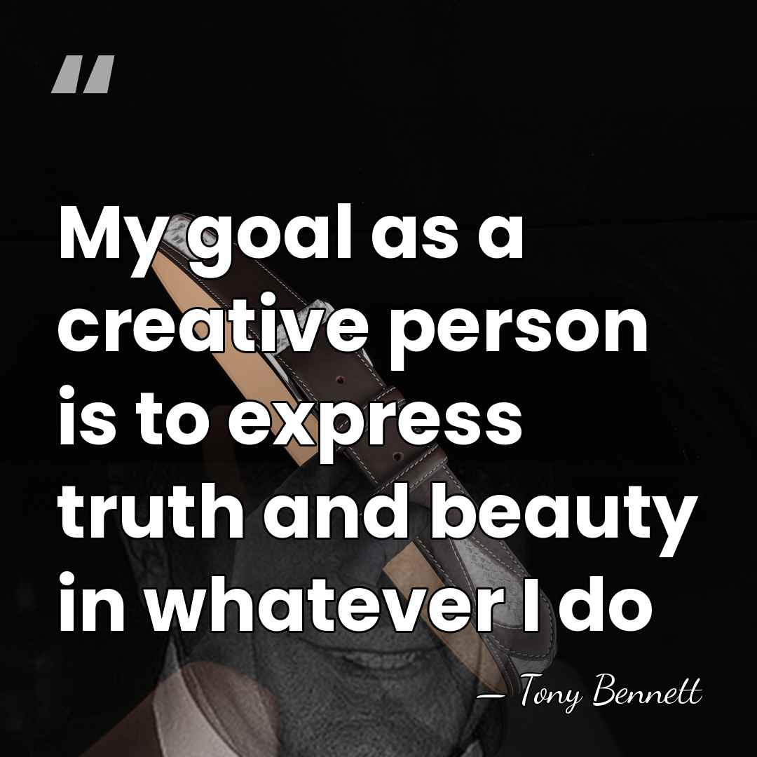 My goal as a creative person is to express truth and beauty&hellip; - Tony Bennett