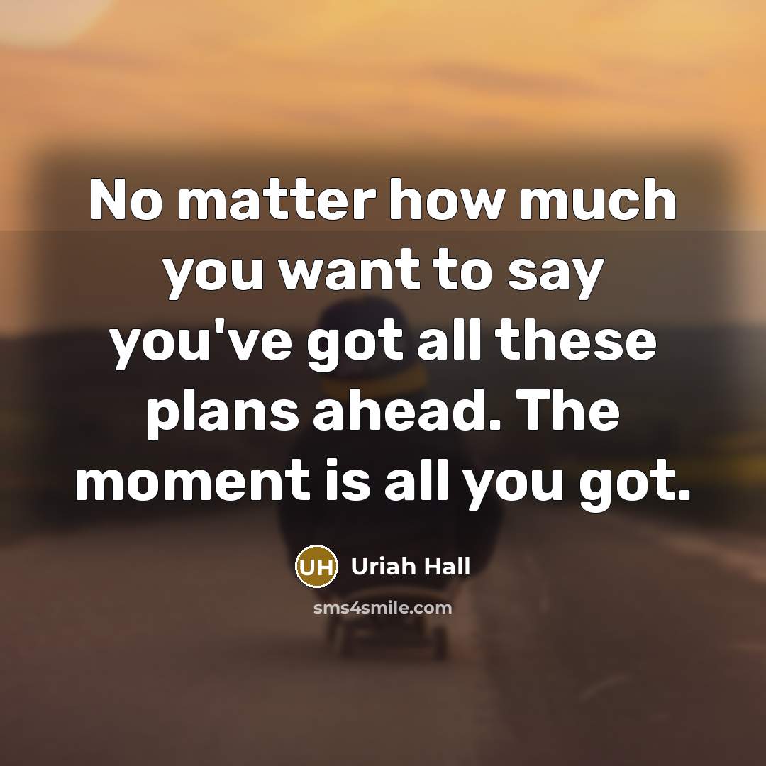 “No matter how much you want to say you've got all these plans ahead. The moment is all you got.” quote by Uriah Hall